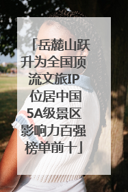 岳麓山跃升为全国顶流文旅IP 位居中国5A级景区影响力百强榜单前十