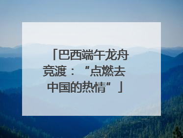巴西端午龙舟竞渡：“点燃去中国的热情”