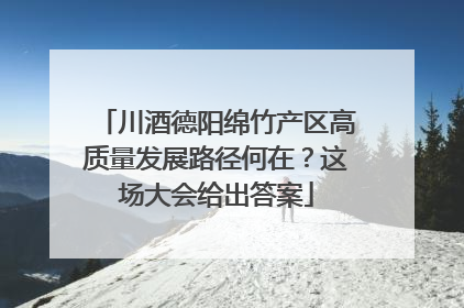 川酒德阳绵竹产区高质量发展路径何在？这场大会给出答案