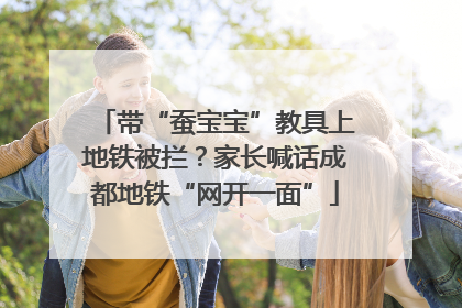 带“蚕宝宝”教具上地铁被拦？家长喊话成都地铁“网开一面”