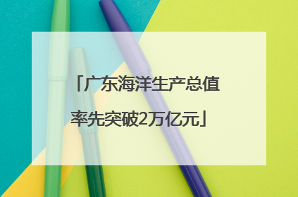广东海洋生产总值率先突破2万亿元