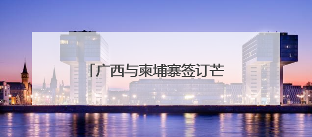 广西与柬埔寨签订芒果干、榴莲采购协议和贸易合作框架协议