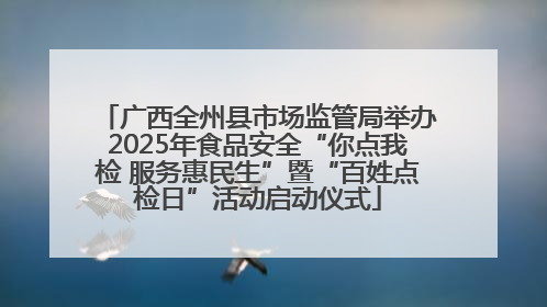 广西全州县市场监管局举办2025年食品安全“你点我检 服务惠民生”暨“百姓点检日”活动启动仪式