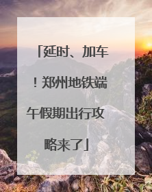延时、加车！郑州地铁端午假期出行攻略来了