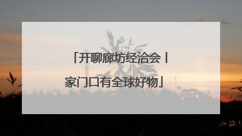 开聊廊坊经洽会丨家门口有全球好物
