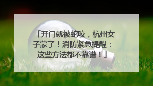 开门就被蛇咬，杭州女子蒙了！消防紧急提醒：这些方法都不靠谱！