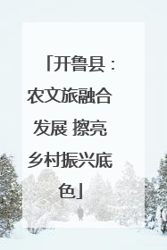 开鲁县：农文旅融合发展 擦亮乡村振兴底色