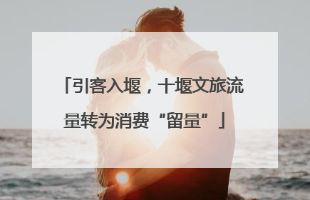 引客入堰，十堰文旅流量转为消费“留量”