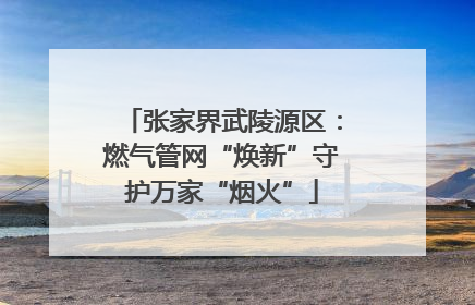 张家界武陵源区：燃气管网“焕新”守护万家“烟火”