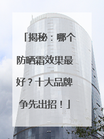 揭秘：哪个防晒霜效果最好？十大品牌争先出招！