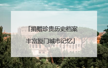 捐赠珍贵历史档案 丰富厦门城市记忆