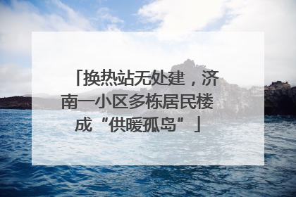 换热站无处建，济南一小区多栋居民楼成“供暖孤岛”