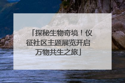 探秘生物奇境！仪征社区主题展览开启万物共生之旅