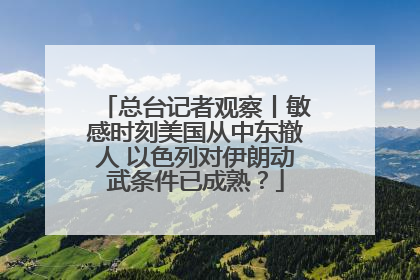 总台记者观察丨敏感时刻美国从中东撤人 以色列对伊朗动武条件已成熟？