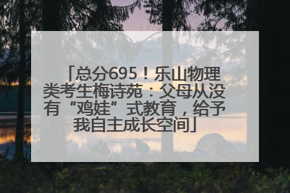 总分695！乐山物理类考生梅诗苑：父母从没有“鸡娃”式教育，给予我自主成长空间
