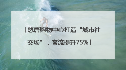 悠唐购物中心打造“城市社交场”，客流提升75%