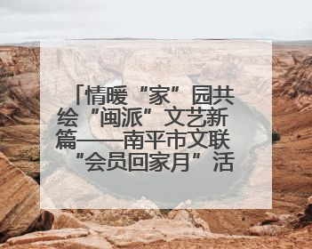 情暖“家”园共绘“闽派”文艺新篇——南平市文联“会员回家月”活动纪实