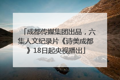 成都传媒集团出品，六集人文纪录片《诗美成都》18日起央视播出
