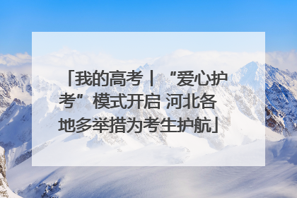 我的高考丨“爱心护考”模式开启 河北各地多举措为考生护航