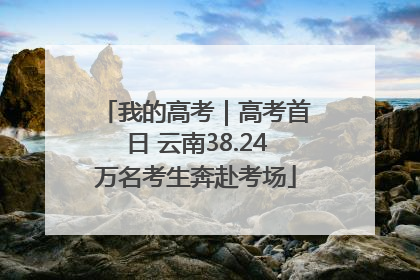 我的高考｜高考首日 云南38.24万名考生奔赴考场