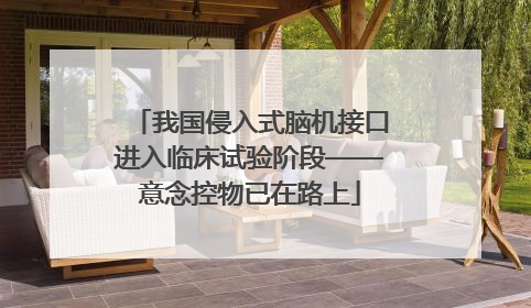 我国侵入式脑机接口进入临床试验阶段——意念控物已在路上