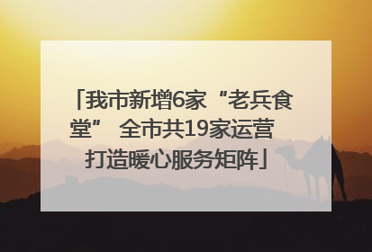我市新增6家“老兵食堂” 全市共19家运营 打造暖心服务矩阵