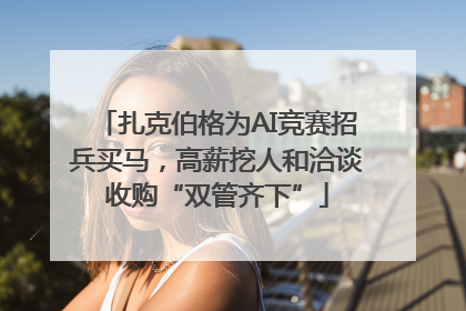 扎克伯格为AI竞赛招兵买马，高薪挖人和洽谈收购“双管齐下”