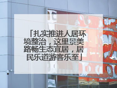 扎实推进人居环境整治，这里景美路畅生态宜居，居民乐道游客乐至