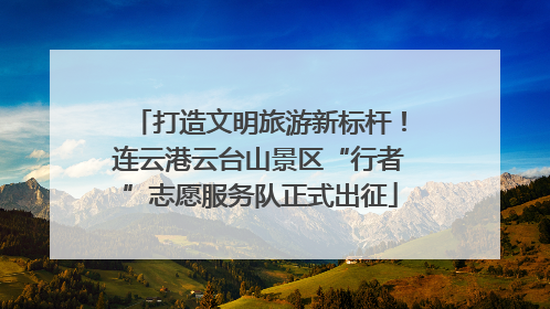 打造文明旅游新标杆！连云港云台山景区“行者”志愿服务队正式出征