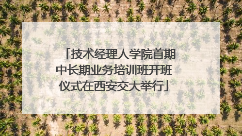 技术经理人学院首期中长期业务培训班开班仪式在西安交大举行