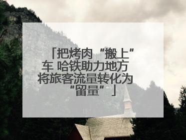 把烤肉“搬上”车 哈铁助力地方将旅客流量转化为“留量”