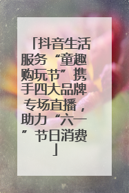 抖音生活服务“童趣购玩节”携手四大品牌专场直播，助力“六一”节日消费