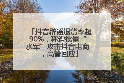 抖音辟谣退货率超90%，称遭批量“水军”攻击抖音电商，高管回应