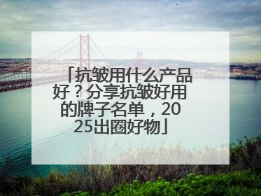 抗皱用什么产品好？分享抗皱好用的牌子名单，2025出圈好物