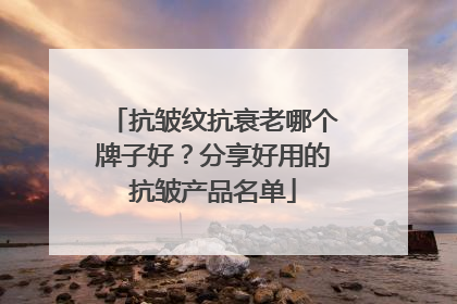 抗皱纹抗衰老哪个牌子好？分享好用的抗皱产品名单