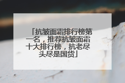 抗皱面霜排行榜第一名，推荐抗皱面霜十大排行榜，抗老尽头尽是国货