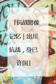抗战影像记忆｜出川抗战，身已许国