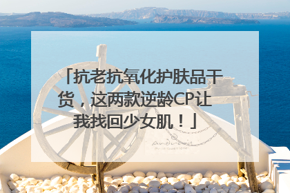 抗老抗氧化护肤品干货，这两款逆龄CP让我找回少女肌！