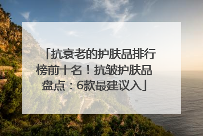 抗衰老的护肤品排行榜前十名！抗皱护肤品盘点：6款最建议入