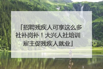 招聘残疾人可享这么多社补岗补！大兴人社培训雇主促残疾人就业