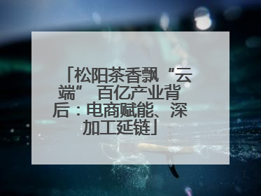 松阳茶香飘“云端” 百亿产业背后：电商赋能、深加工延链