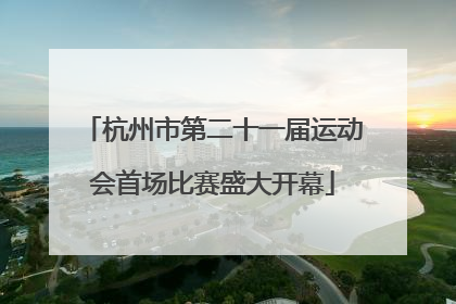 杭州市第二十一届运动会首场比赛盛大开幕