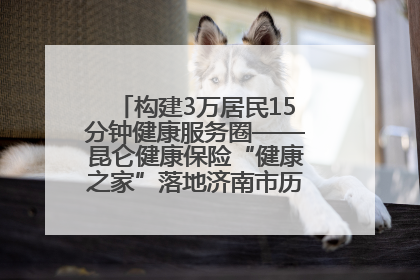 构建3万居民15分钟健康服务圈——昆仑健康保险“健康之家”落地济南市历城区鲍山街道