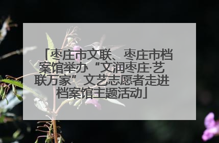 枣庄市文联、枣庄市档案馆举办“文润枣庄·艺联万家”文艺志愿者走进档案馆主题活动