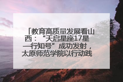 教育高质量发展看山西：“天启星座17星—行知号”成功发射，太原师范学院以行动践行行知精神