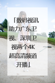 数码视讯助力广东卫视、深圳卫视两个4K超高清频道开播