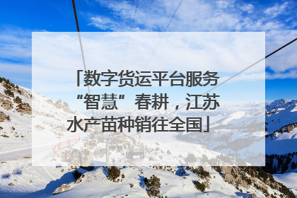 数字货运平台服务“智慧”春耕，江苏水产苗种销往全国