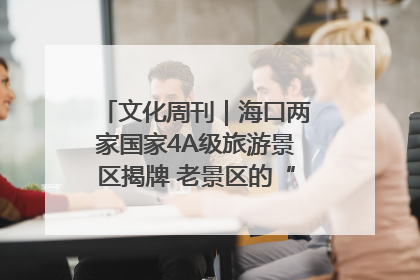 文化周刊｜海口两家国家4A级旅游景区揭牌 老景区的“焕新”密码