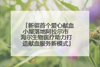 新疆首个爱心献血小屋落地阿拉尔市 海尔生物医疗助力打造献血服务新模式