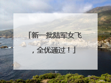 新一批陆军女飞，全优通过！